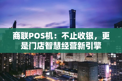 商联POS机：不止收银，更是门店智慧经营新引擎