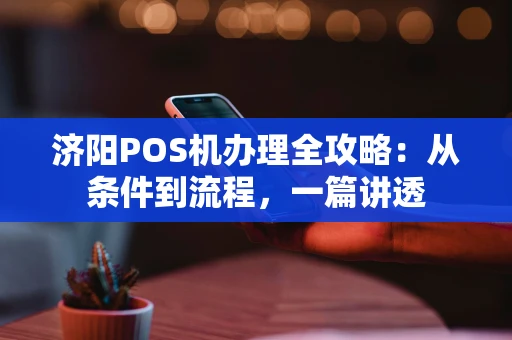 济阳POS机办理全攻略：从条件到流程，一篇讲透