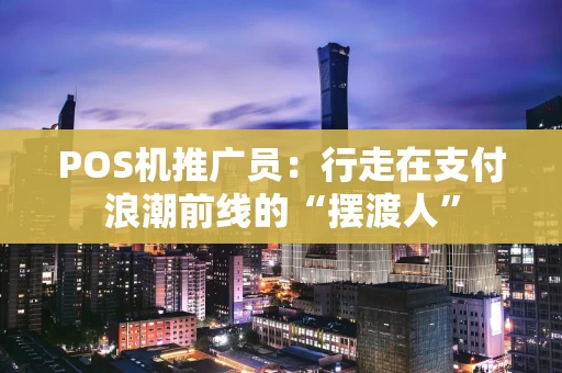 POS机推广员：行走在支付浪潮前线的“摆渡人”