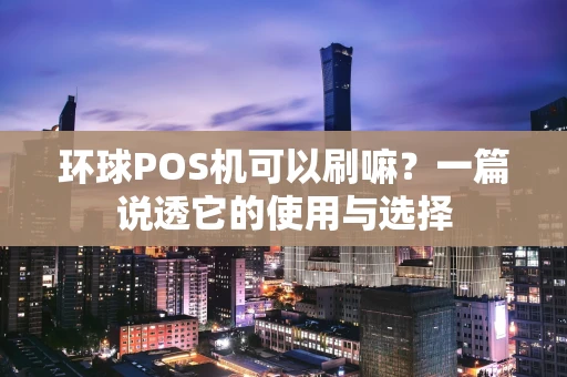 环球POS机可以刷嘛？一篇说透它的使用与选择