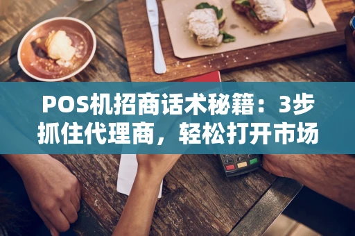 POS机招商话术秘籍：3步抓住代理商，轻松打开市场