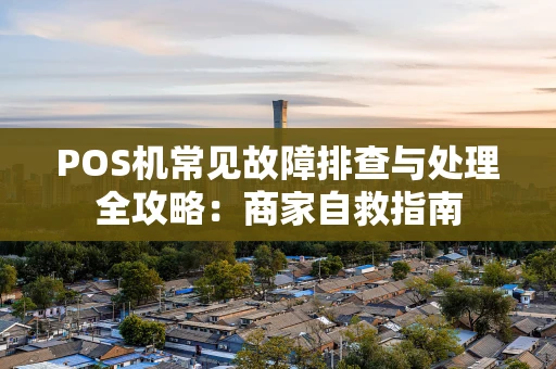 POS机常见故障排查与处理全攻略：商家自救指南