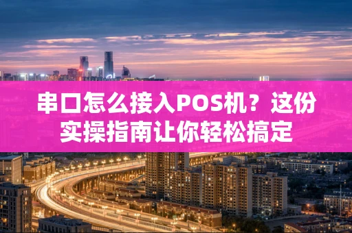 串口怎么接入POS机？这份实操指南让你轻松搞定