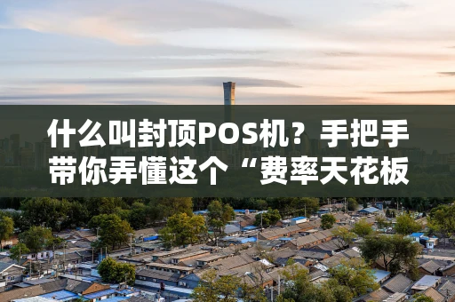 什么叫封顶POS机？手把手带你弄懂这个“费率天花板”