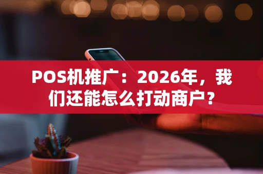POS机推广：2026年，我们还能怎么打动商户？