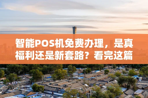 智能POS机免费办理，是真福利还是新套路？看完这篇你就懂了！