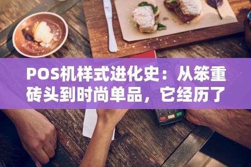 POS机样式进化史：从笨重砖头到时尚单品，它经历了什么？