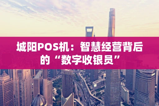 城阳POS机：智慧经营背后的“数字收银员”