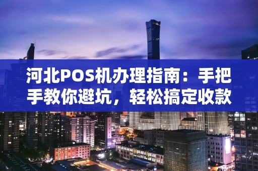 河北POS机办理指南：手把手教你避坑，轻松搞定收款工具