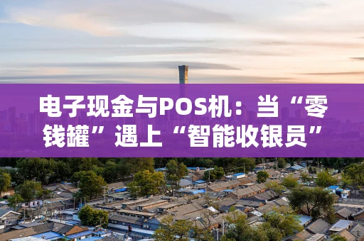 电子现金与POS机：当“零钱罐”遇上“智能收银员”