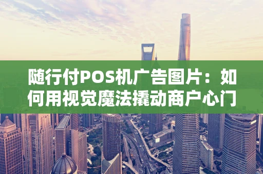 随行付POS机广告图片：如何用视觉魔法撬动商户心门？