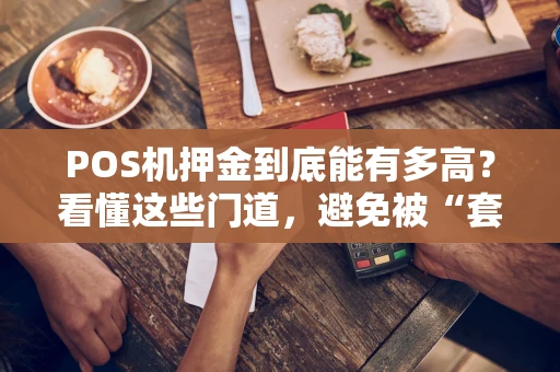 POS机押金到底能有多高？看懂这些门道，避免被“套路”