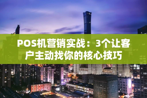 POS机营销实战：3个让客户主动找你的核心技巧