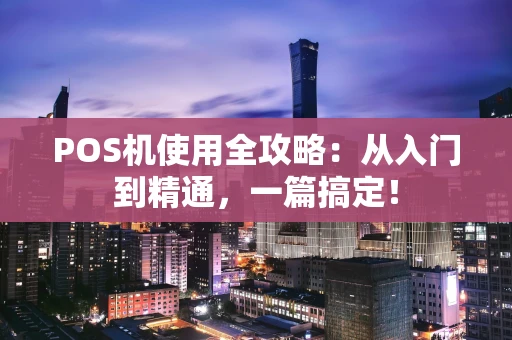 POS机使用全攻略：从入门到精通，一篇搞定！