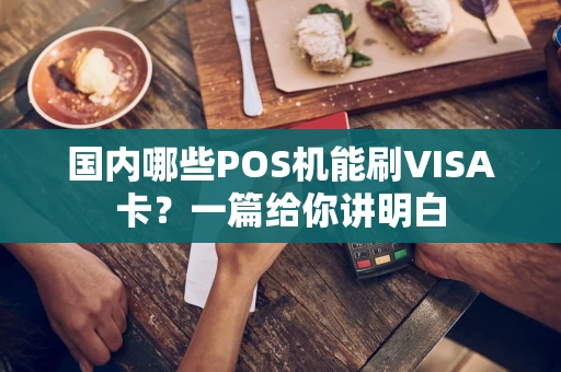 国内哪些POS机能刷VISA卡？一篇给你讲明白