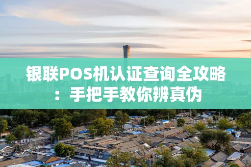 银联POS机认证查询全攻略：手把手教你辨真伪