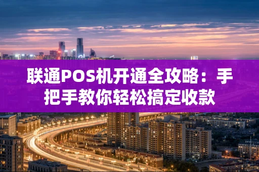 联通POS机开通全攻略：手把手教你轻松搞定收款