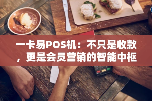 一卡易POS机：不只是收款，更是会员营销的智能中枢