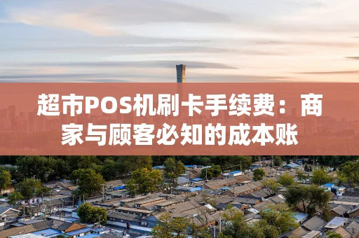 超市POS机刷卡手续费：商家与顾客必知的成本账