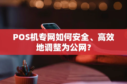 POS机专网如何安全、高效地调整为公网？