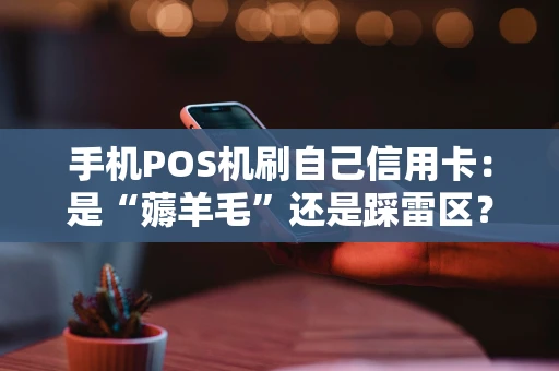 手机POS机刷自己信用卡：是“薅羊毛”还是踩雷区？