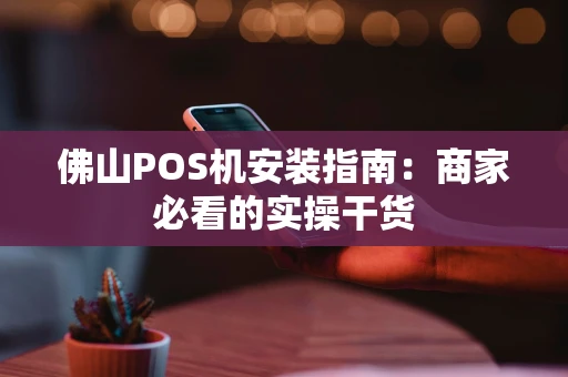 佛山POS机安装指南：商家必看的实操干货