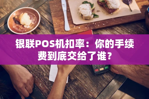 银联POS机扣率：你的手续费到底交给了谁？