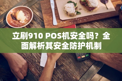 立刷910 POS机安全吗？全面解析其安全防护机制