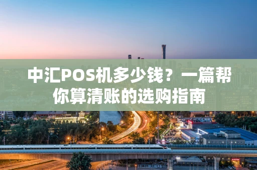 中汇POS机多少钱？一篇帮你算清账的选购指南