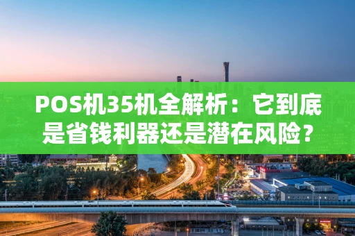POS机35机全解析：它到底是省钱利器还是潜在风险？