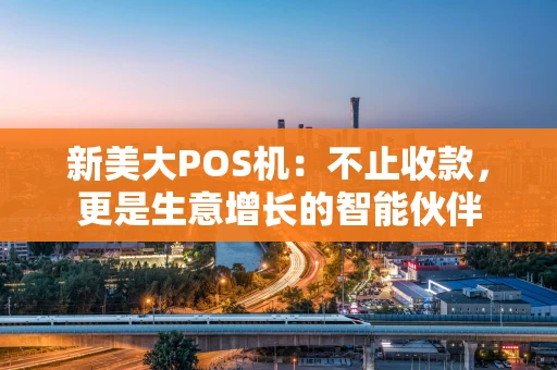 新美大POS机：不止收款，更是生意增长的智能伙伴