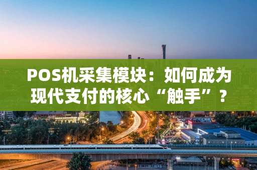 POS机采集模块：如何成为现代支付的核心“触手”？