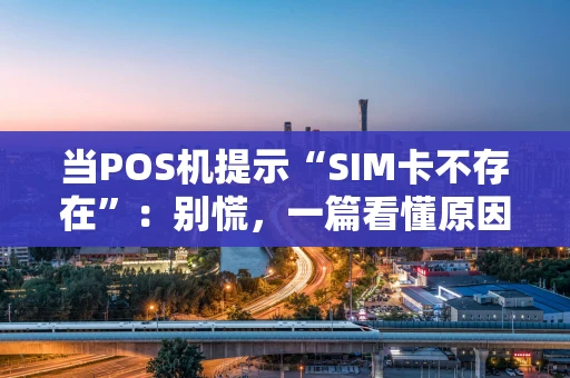 当POS机提示“SIM卡不存在”：别慌，一篇看懂原因与解决之道