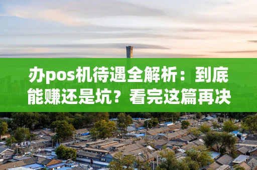 办pos机待遇全解析：到底能赚还是坑？看完这篇再决定！