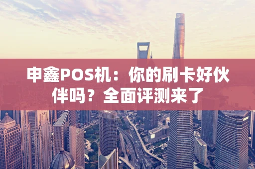 申鑫POS机：你的刷卡好伙伴吗？全面评测来了