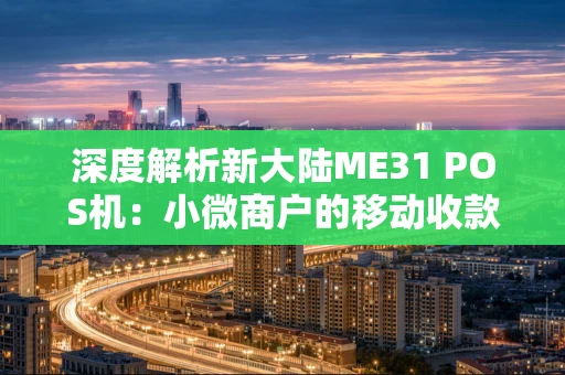 深度解析新大陆ME31 POS机：小微商户的移动收款利器