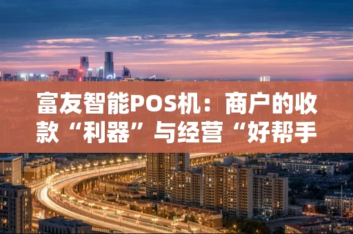 富友智能POS机：商户的收款“利器”与经营“好帮手”
