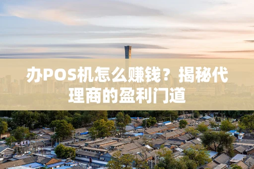 办POS机怎么赚钱？揭秘代理商的盈利门道