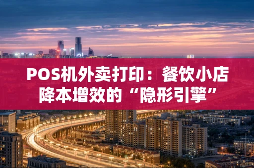 POS机外卖打印：餐饮小店降本增效的“隐形引擎”