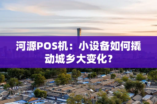 河源POS机：小设备如何撬动城乡大变化？