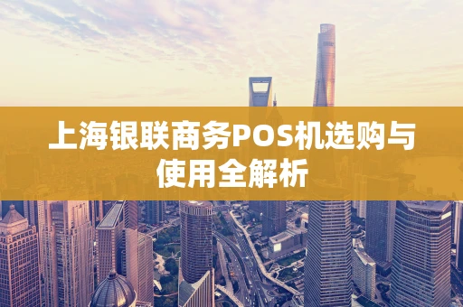 上海银联商务POS机选购与使用全解析