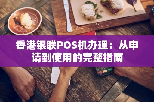 香港银联POS机办理：从申请到使用的完整指南