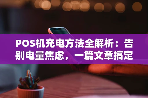 POS机充电方法全解析：告别电量焦虑，一篇文章搞定！