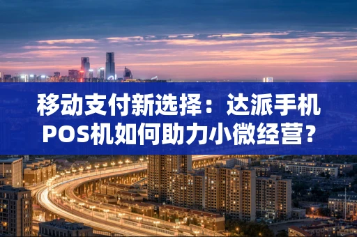 移动支付新选择：达派手机POS机如何助力小微经营？