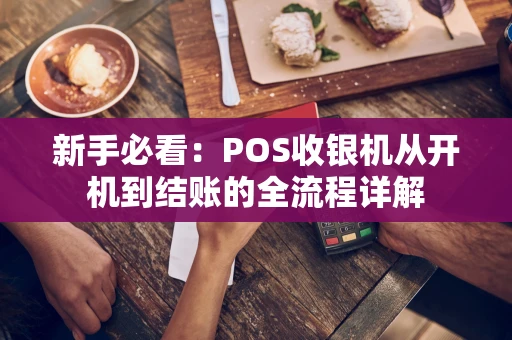 新手必看：POS收银机从开机到结账的全流程详解