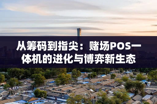 从筹码到指尖：赌场POS一体机的进化与博弈新生态