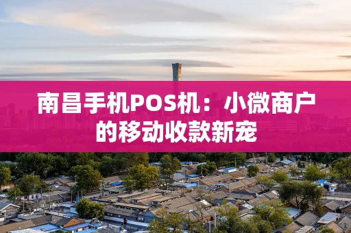 南昌手机POS机：小微商户的移动收款新宠