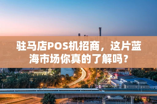 驻马店POS机招商，这片蓝海市场你真的了解吗？