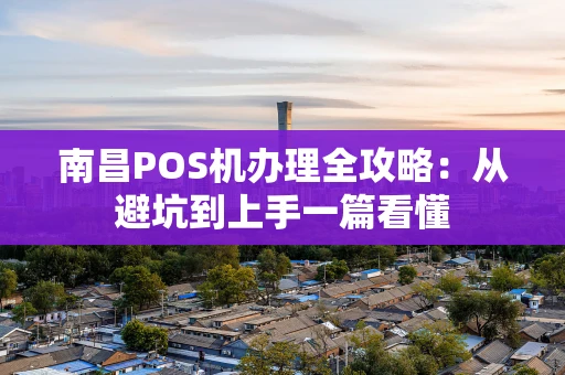 南昌POS机办理全攻略：从避坑到上手一篇看懂