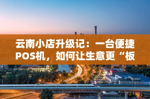 云南小店升级记：一台便捷POS机，如何让生意更“板扎”？